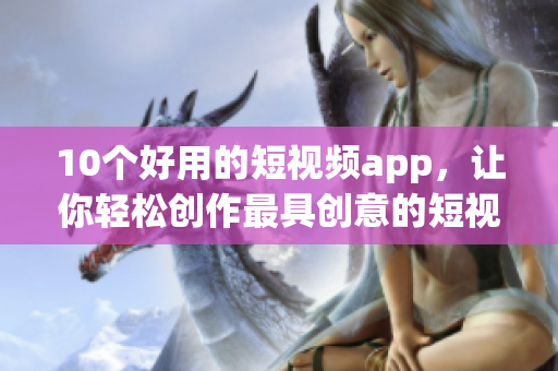 10个好用的短视频app，让你轻松创作最具创意的短视频