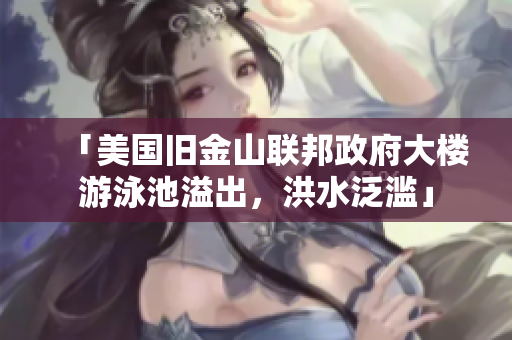 「美国旧金山联邦政府大楼游泳池溢出，洪水泛滥」