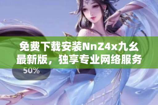 免费下载安装NnZ4x九幺最新版，独享专业网络服务。