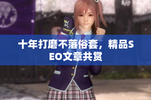 十年打磨不落俗套，精品SEO文章共赏