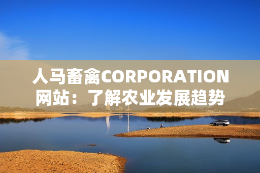 人马畜禽CORPORATION网站：了解农业发展趋势