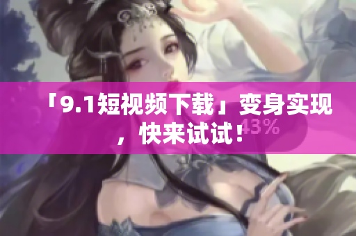 「9.1短视频下载」变身实现，快来试试！