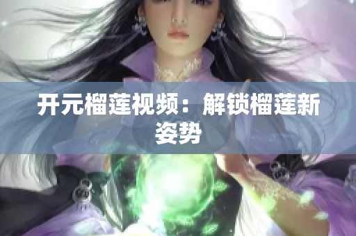 开元榴莲视频：解锁榴莲新姿势