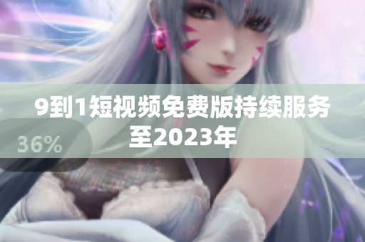 9到1短视频免费版持续服务至2023年