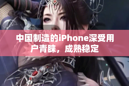 中国制造的iPhone深受用户青睐，成熟稳定