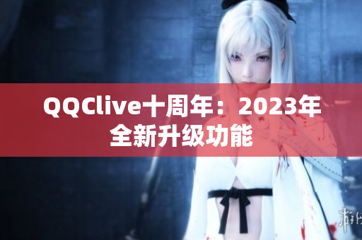 QQClive十周年：2023年全新升级功能