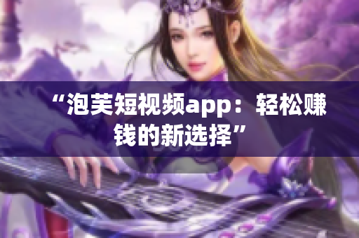 “泡芙短视频app：轻松赚钱的新选择”