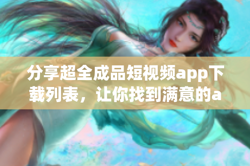 分享超全成品短视频app下载列表，让你找到满意的app
