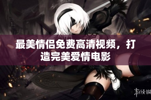 最美情侣免费高清视频，打造完美爱情电影