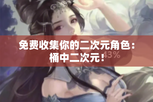 免费收集你的二次元角色：桶中二次元！