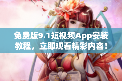 免费版9.1短视频App安装教程，立即观看精彩内容！