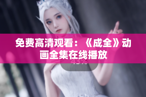 免费高清观看：《成全》动画全集在线播放