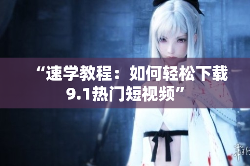 “速学教程：如何轻松下载9.1热门短视频”