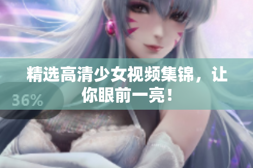 精选高清少女视频集锦，让你眼前一亮！