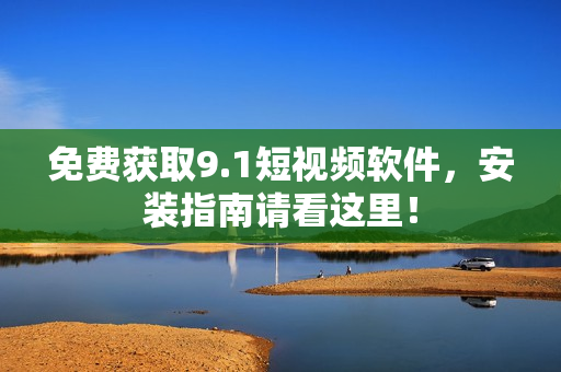 免费获取9.1短视频软件，安装指南请看这里！