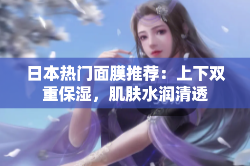 日本热门面膜推荐：上下双重保湿，肌肤水润清透
