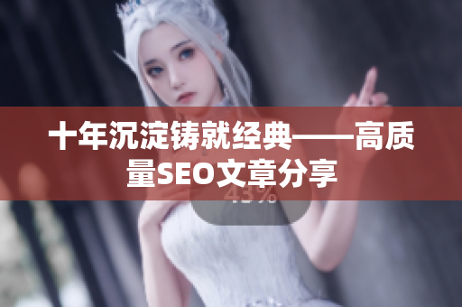 十年沉淀铸就经典——高质量SEO文章分享