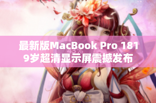 最新版MacBook Pro 1819岁超清显示屏震撼发布