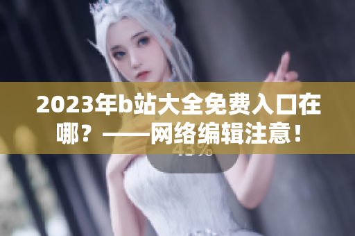 2023年b站大全免费入口在哪？——网络编辑注意！