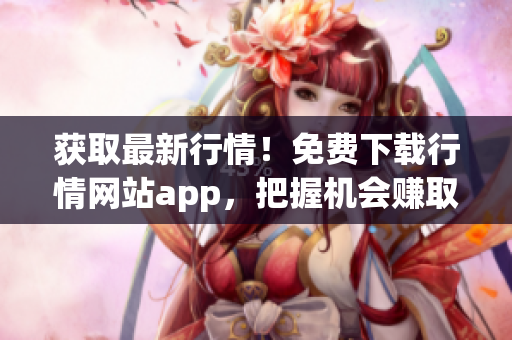 获取最新行情！免费下载行情网站app，把握机会赚取更多财富！