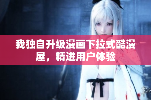 我独自升级漫画下拉式酷漫屋，精进用户体验