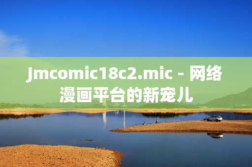 Jmcomic18c2.mic - 网络漫画平台的新宠儿