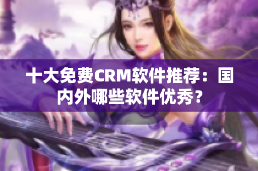 十大免费CRM软件推荐：国内外哪些软件优秀？