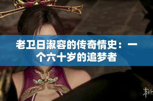 老卫日淑容的传奇情史：一个六十岁的追梦者