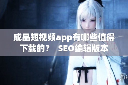 成品短视频app有哪些值得下载的？  SEO编辑版本