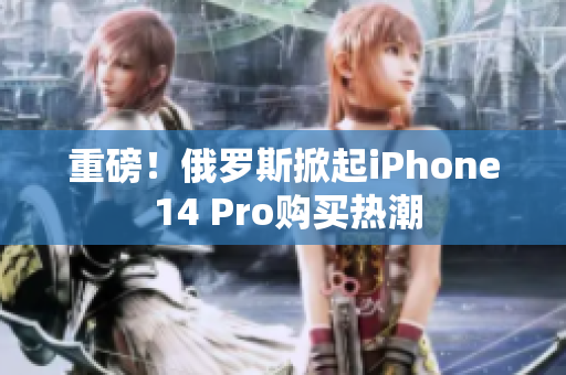 重磅！俄罗斯掀起iPhone 14 Pro购买热潮
