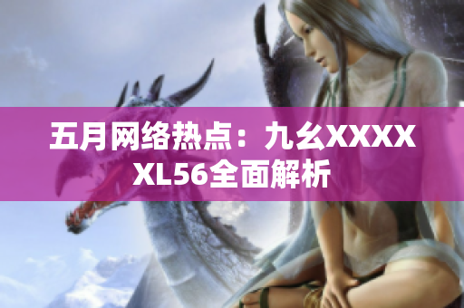 五月网络热点：九幺XXXXXL56全面解析