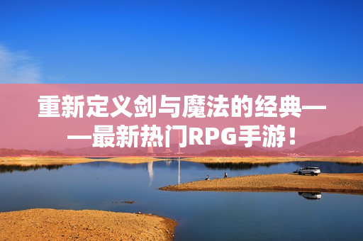 重新定义剑与魔法的经典——最新热门RPG手游！