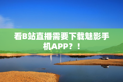 看B站直播需要下载魅影手机APP？！