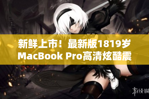 新鲜上市！最新版1819岁MacBook Pro高清炫酷震撼登场！