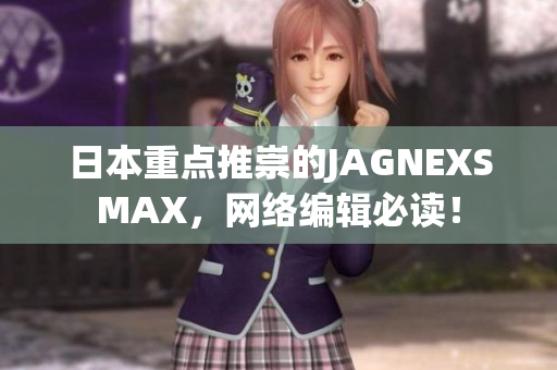 日本重点推崇的JAGNEXSMAX，网络编辑必读！
