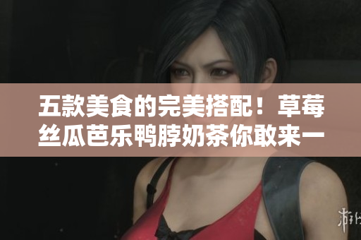 五款美食的完美搭配！草莓丝瓜芭乐鸭脖奶茶你敢来一份吗？