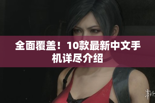 全面覆盖！10款最新中文手机详尽介绍