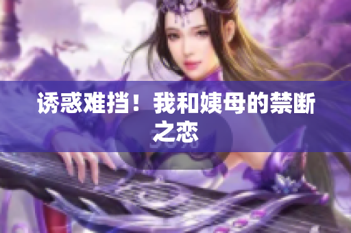 诱惑难挡！我和姨母的禁断之恋