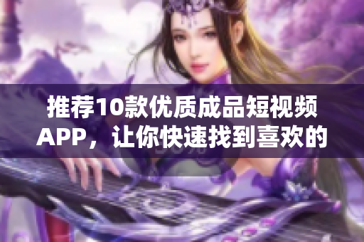 推荐10款优质成品短视频APP，让你快速找到喜欢的！