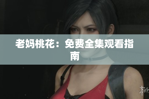 老妈桃花：免费全集观看指南