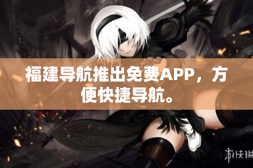 福建导航推出免费APP，方便快捷导航。