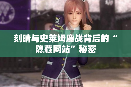 刻晴与史莱姆鏖战背后的“隐藏网站”秘密