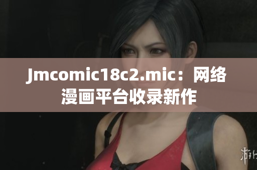 Jmcomic18c2.mic：网络漫画平台收录新作