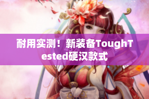 耐用实测！新装备ToughTested硬汉款式