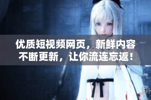 优质短视频网页，新鲜内容不断更新，让你流连忘返！