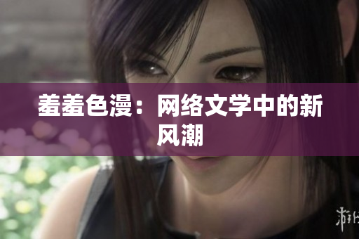 羞羞色漫：网络文学中的新风潮