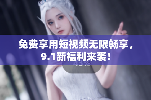 免费享用短视频无限畅享，9.1新福利来袭！