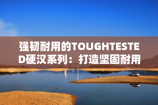 强韧耐用的TOUGHTESTED硬汉系列：打造坚固耐用的设备。