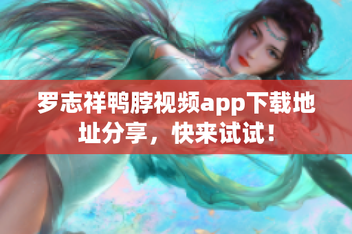 罗志祥鸭脖视频app下载地址分享，快来试试！