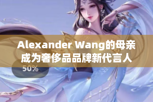 Alexander Wang的母亲成为奢侈品品牌新代言人